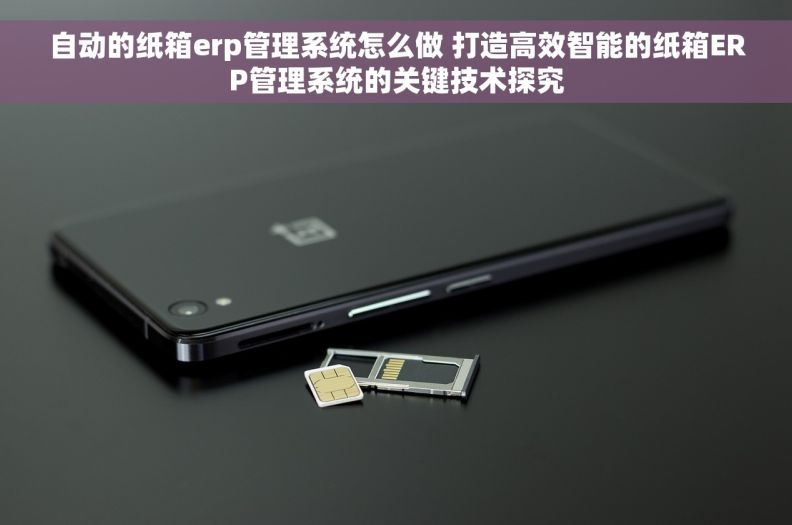 自动的纸箱erp管理系统怎么做 打造高效智能的纸箱ERP管理系统的关键技术探究
