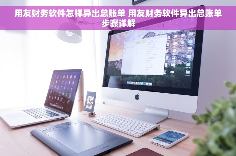 用友财务软件怎样异出总账单 用友财务软件异出总账单步骤详解
