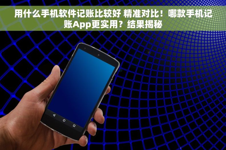 用什么手机软件记账比较好 精准对比！哪款手机记账App更实用？结果揭秘