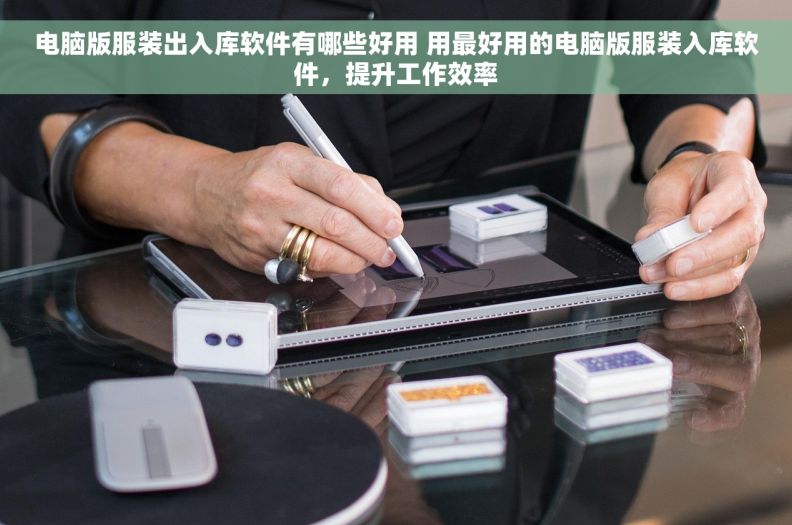 电脑版服装出入库软件有哪些好用 用最好用的电脑版服装入库软件，提升工作效率