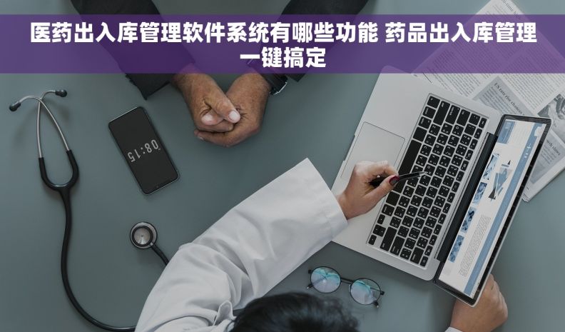 医药出入库管理软件系统有哪些功能 药品出入库管理一键搞定