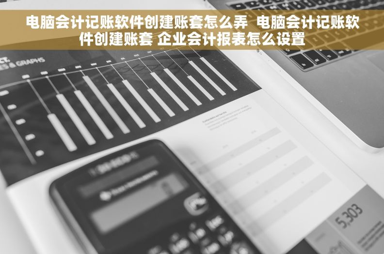 电脑会计记账软件创建账套怎么弄  电脑会计记账软件创建账套 企业会计报表怎么设置