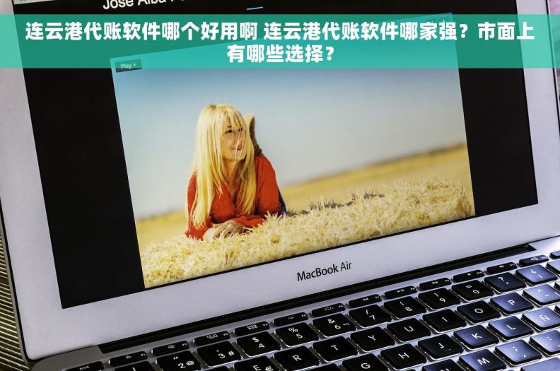 连云港代账软件哪个好用啊 连云港代账软件哪家强？市面上有哪些选择？