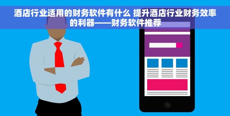 酒店行业适用的财务软件有什么 提升酒店行业财务效率的利器——财务软件推荐