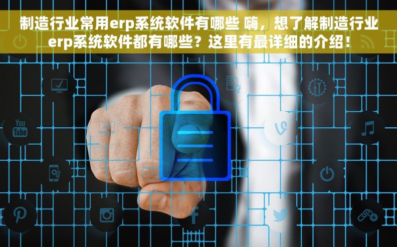制造行业常用erp系统软件有哪些 嗨，想了解制造行业erp系统软件都有哪些？这里有最详细的介绍！