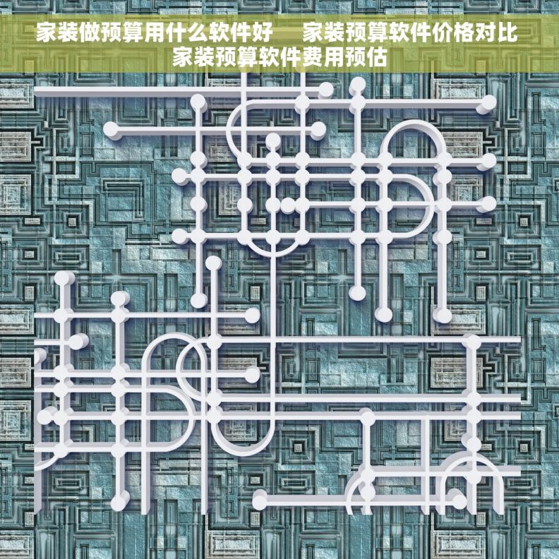 家装做预算用什么软件好     家装预算软件价格对比 家装预算软件费用预估