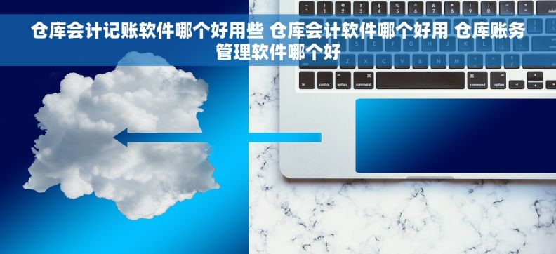 仓库会计记账软件哪个好用些 仓库会计软件哪个好用 仓库账务管理软件哪个好