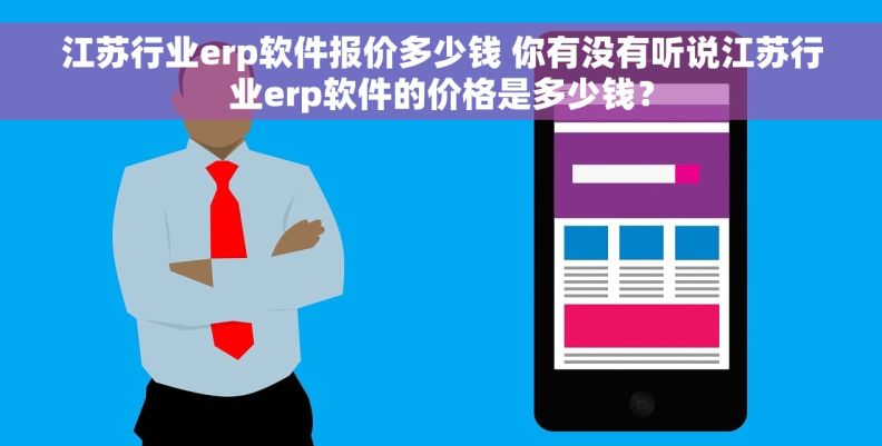 江苏行业erp软件报价多少钱 你有没有听说江苏行业erp软件的价格是多少钱？