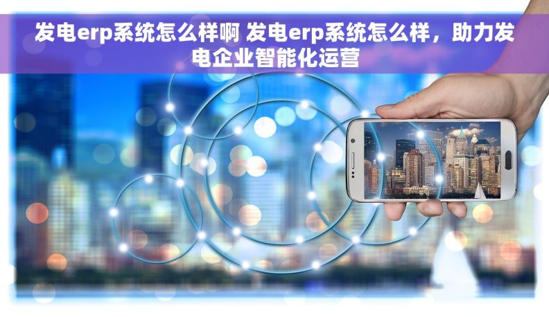 发电erp系统怎么样啊 发电erp系统怎么样，助力发电企业智能化运营