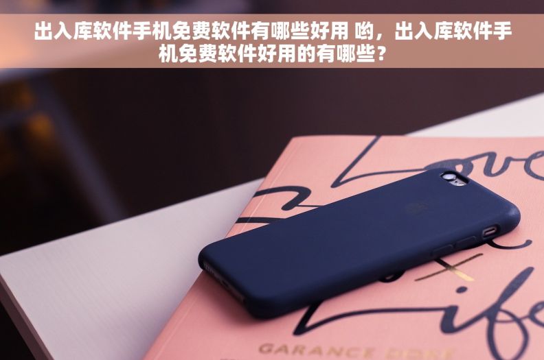 出入库软件手机免费软件有哪些好用 哟，出入库软件手机免费软件好用的有哪些？