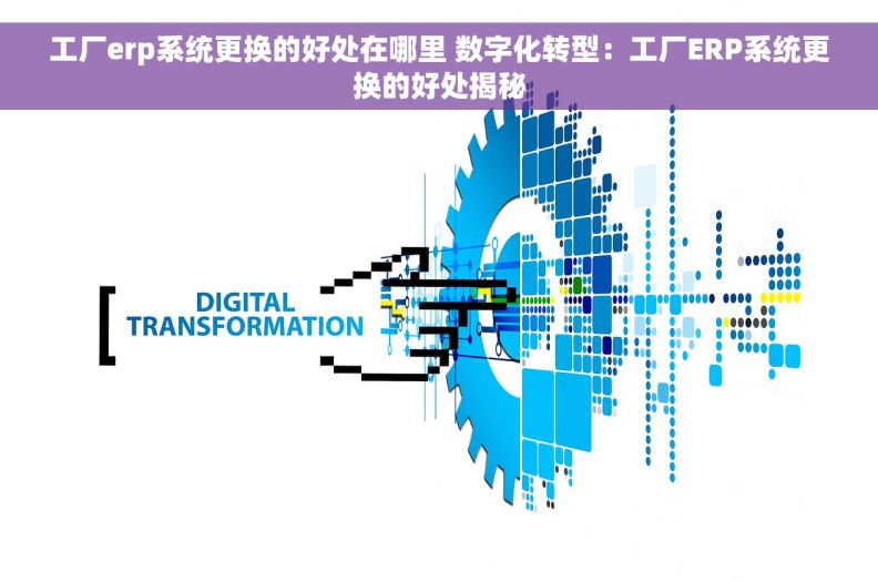工厂erp系统更换的好处在哪里 数字化转型：工厂ERP系统更换的好处揭秘