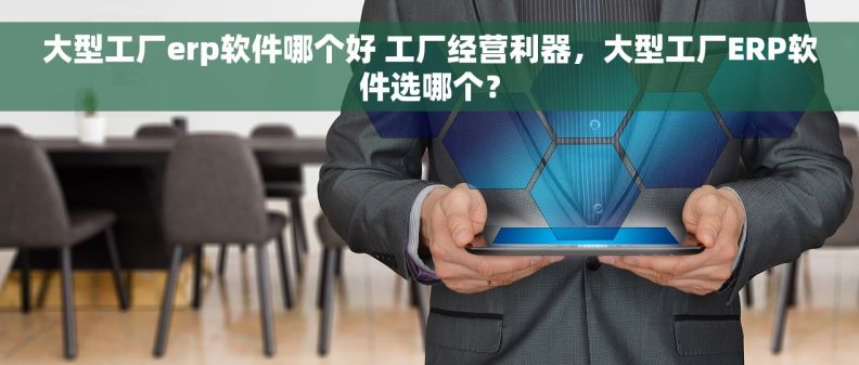 大型工厂erp软件哪个好 工厂经营利器，大型工厂ERP软件选哪个？