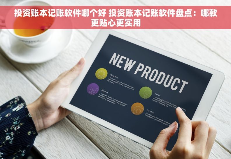 投资账本记账软件哪个好 投资账本记账软件盘点：哪款更贴心更实用