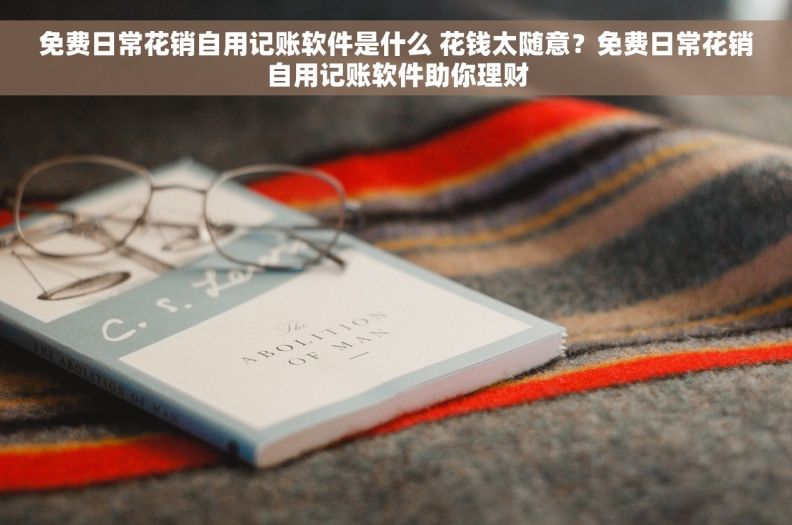 免费日常花销自用记账软件是什么 花钱太随意？免费日常花销自用记账软件助你理财