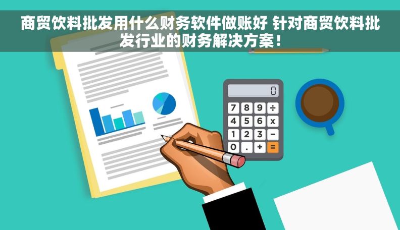商贸饮料批发用什么财务软件做账好 针对商贸饮料批发行业的财务解决方案！