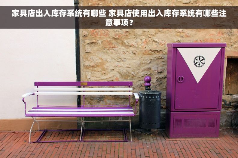 家具店出入库存系统有哪些 家具店使用出入库存系统有哪些注意事项？