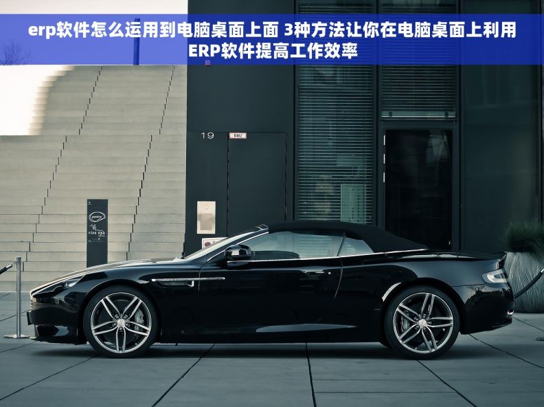 erp软件怎么运用到电脑桌面上面 3种方法让你在电脑桌面上利用ERP软件提高工作效率
