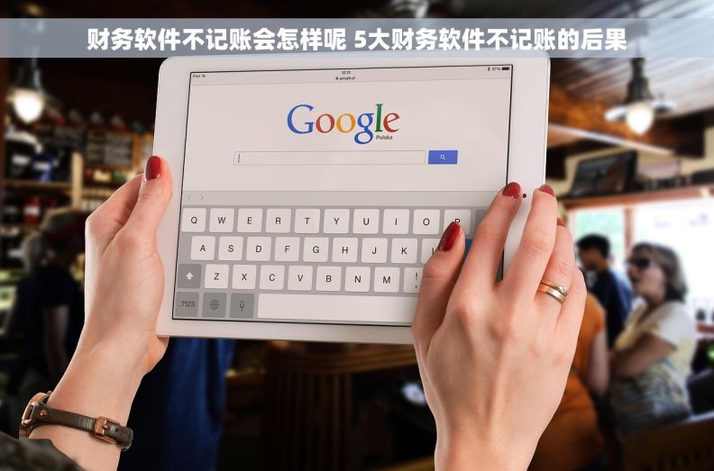 财务软件不记账会怎样呢 5大财务软件不记账的后果
