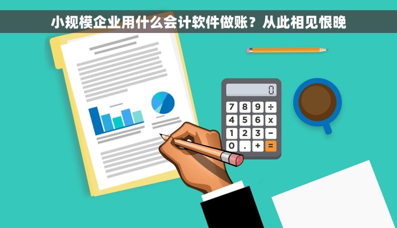 小规模企业用什么会计软件做账？从此相见恨晚
