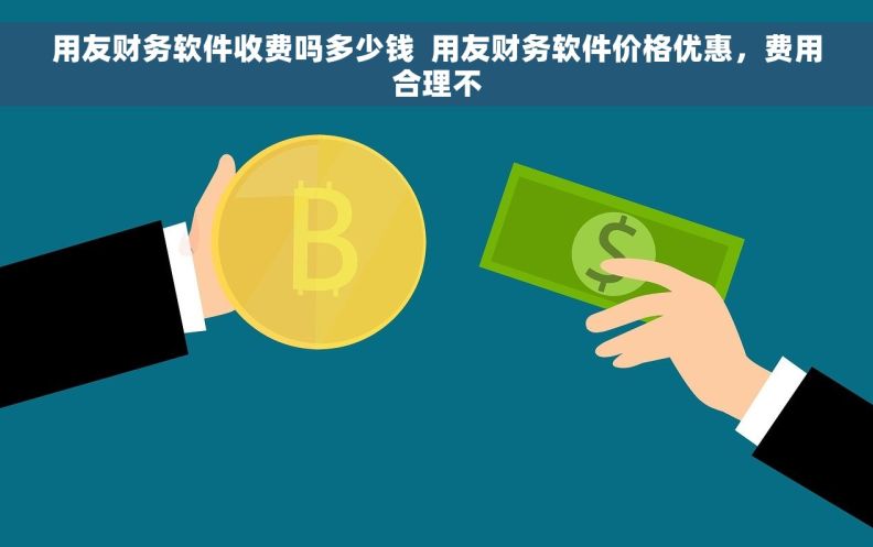 用友财务软件收费吗多少钱  用友财务软件价格优惠，费用合理不