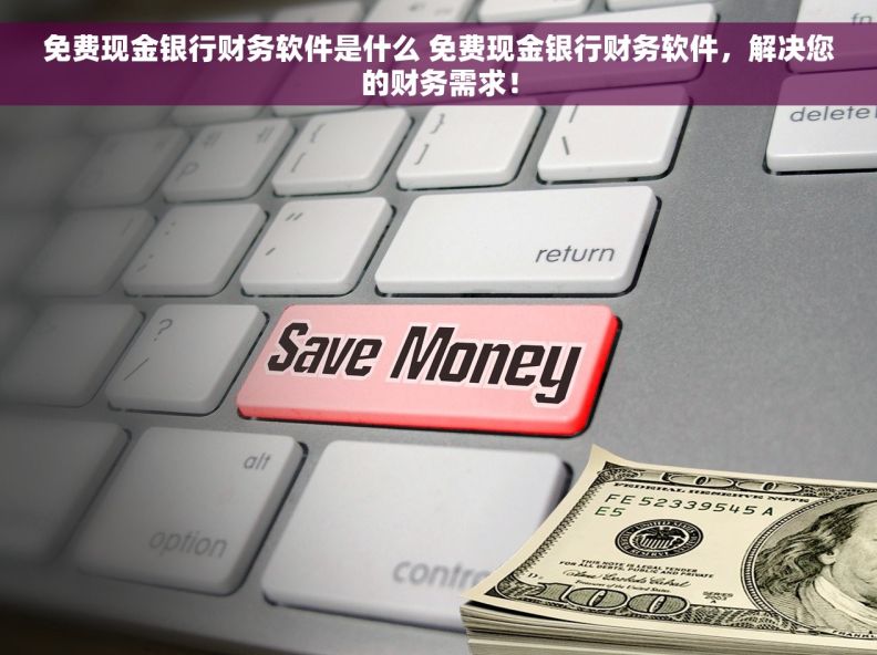 免费现金银行财务软件是什么 免费现金银行财务软件，解决您的财务需求！