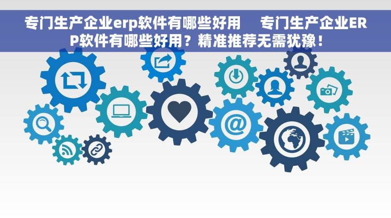 专门生产企业erp软件有哪些好用     专门生产企业ERP软件有哪些好用？精准推荐无需犹豫！