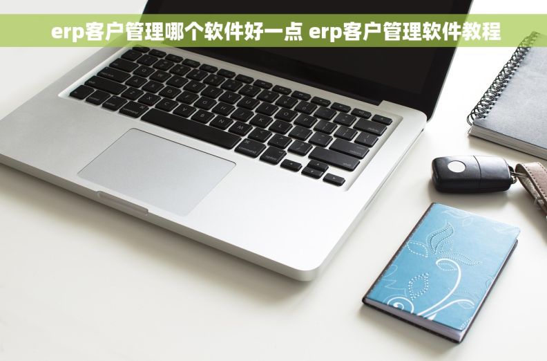  erp客户管理哪个软件好一点 erp客户管理软件教程