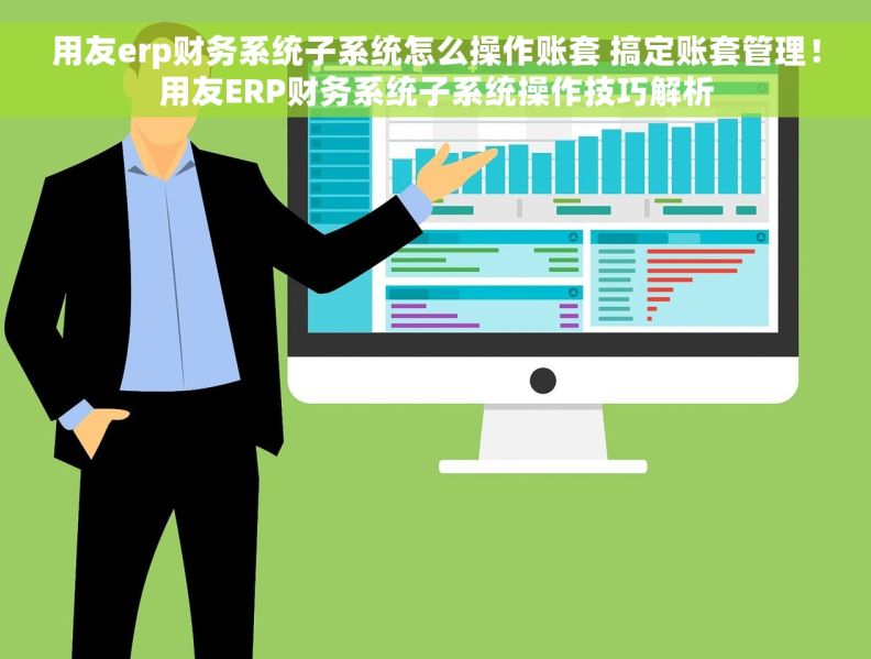 用友erp财务系统子系统怎么操作账套 搞定账套管理！用友ERP财务系统子系统操作技巧解析