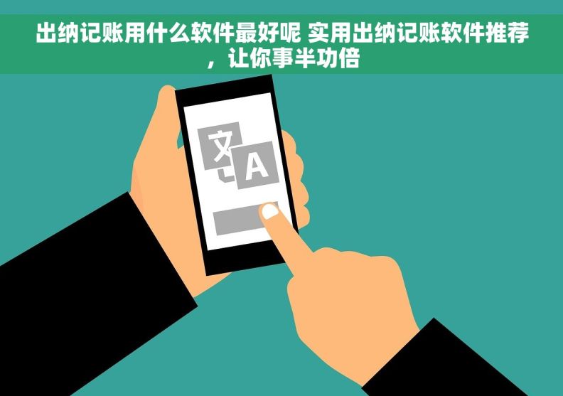 出纳记账用什么软件最好呢 实用出纳记账软件推荐，让你事半功倍