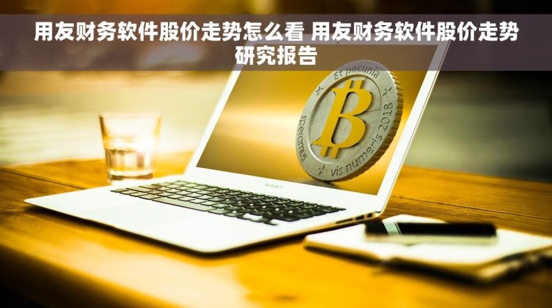 用友财务软件股价走势怎么看 用友财务软件股价走势研究报告