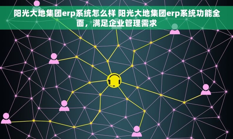 阳光大地集团erp系统怎么样 阳光大地集团erp系统功能全面，满足企业管理需求