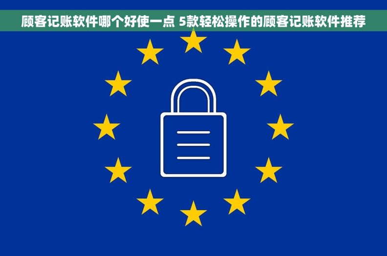 顾客记账软件哪个好使一点 5款轻松操作的顾客记账软件推荐
