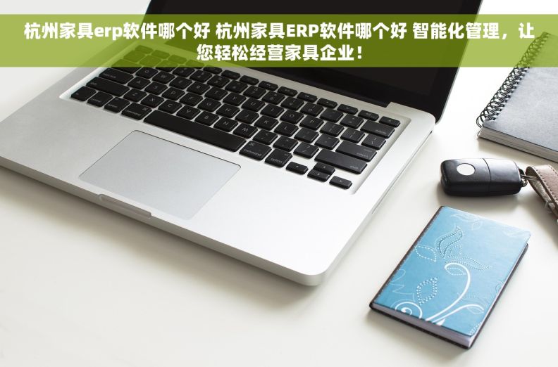 杭州家具erp软件哪个好 杭州家具ERP软件哪个好 智能化管理，让您轻松经营家具企业！