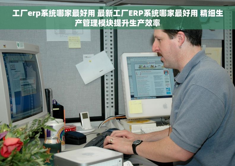 工厂erp系统哪家最好用 最新工厂ERP系统哪家最好用 精细生产管理模块提升生产效率