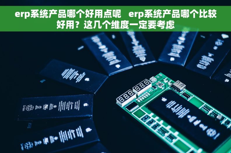 erp系统产品哪个好用点呢   erp系统产品哪个比较好用？这几个维度一定要考虑