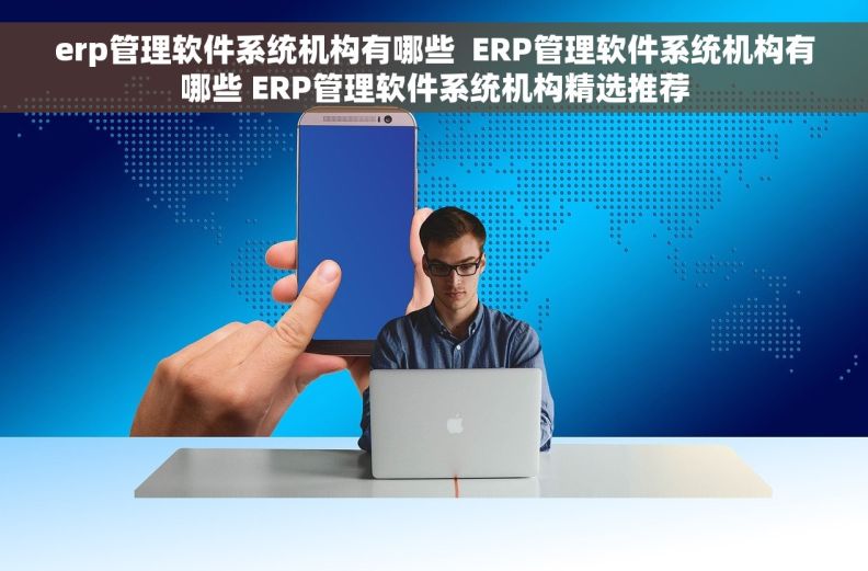 erp管理软件系统机构有哪些  ERP管理软件系统机构有哪些 ERP管理软件系统机构精选推荐