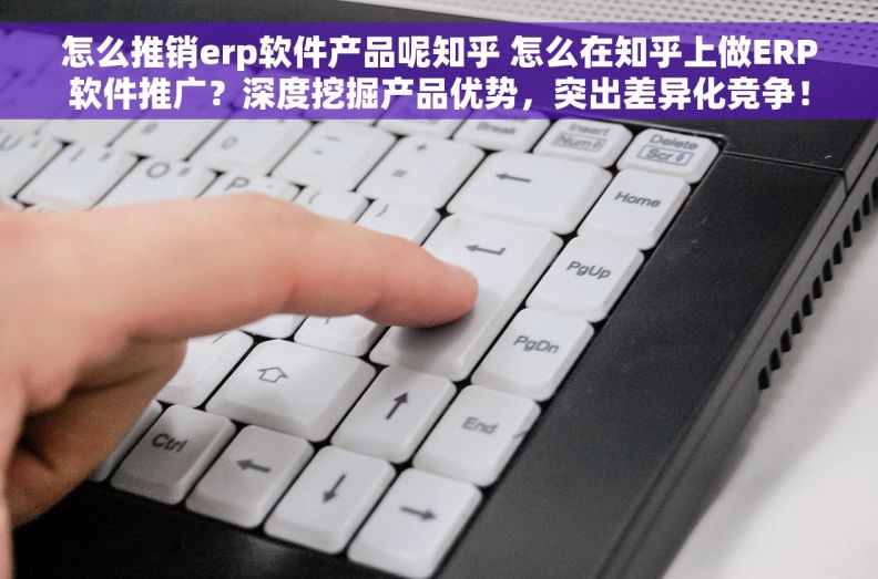 怎么推销erp软件产品呢知乎 怎么在知乎上做ERP软件推广？深度挖掘产品优势，突出差异化竞争！