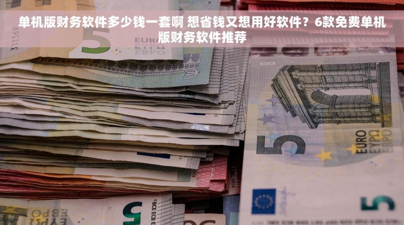 单机版财务软件多少钱一套啊 想省钱又想用好软件？6款免费单机版财务软件推荐