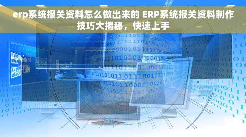 erp系统报关资料怎么做出来的 ERP系统报关资料制作技巧大揭秘，快速上手