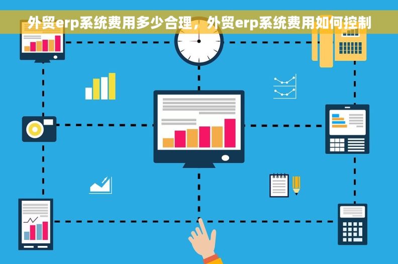 外贸erp系统费用多少合理，外贸erp系统费用如何控制