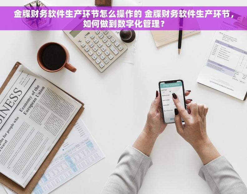 金牒财务软件生产环节怎么操作的 金牒财务软件生产环节，如何做到数字化管理？