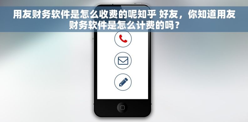 用友财务软件是怎么收费的呢知乎 好友，你知道用友财务软件是怎么计费的吗？
