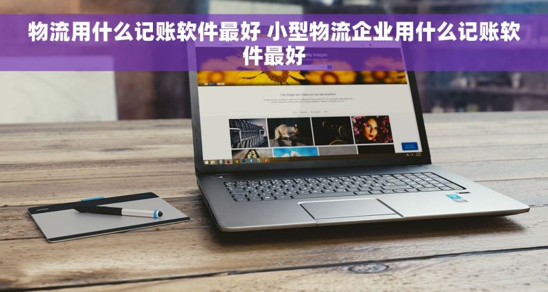 物流用什么记账软件最好 小型物流企业用什么记账软件最好