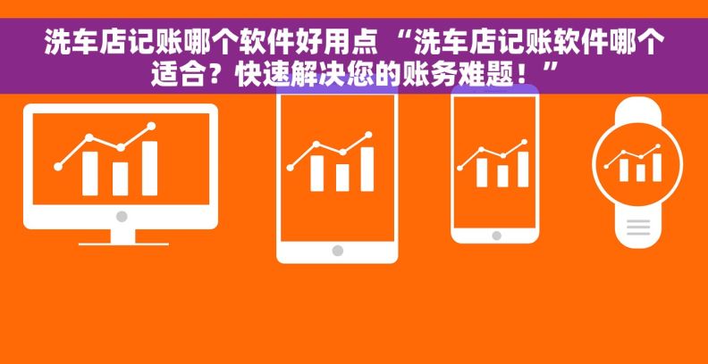 洗车店记账哪个软件好用点 “洗车店记账软件哪个适合？快速解决您的账务难题！”
