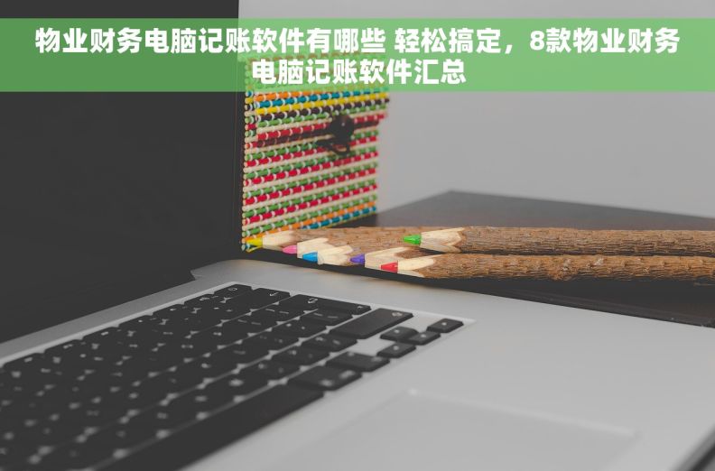 物业财务电脑记账软件有哪些 轻松搞定，8款物业财务电脑记账软件汇总