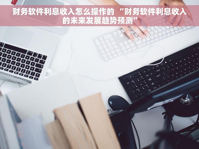 财务软件利息收入怎么操作的 “财务软件利息收入的未来发展趋势预测”