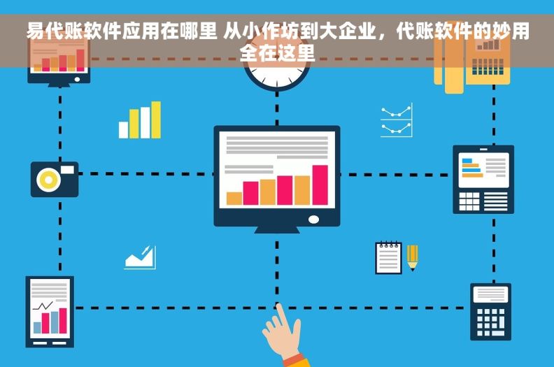 易代账软件应用在哪里 从小作坊到大企业，代账软件的妙用全在这里