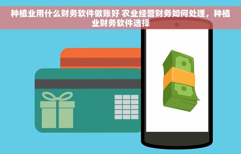 种植业用什么财务软件做账好 农业经营财务如何处理，种植业财务软件选择