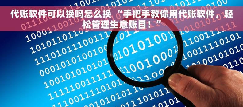 代账软件可以换吗怎么换 “手把手教你用代账软件，轻松管理生意账目！”