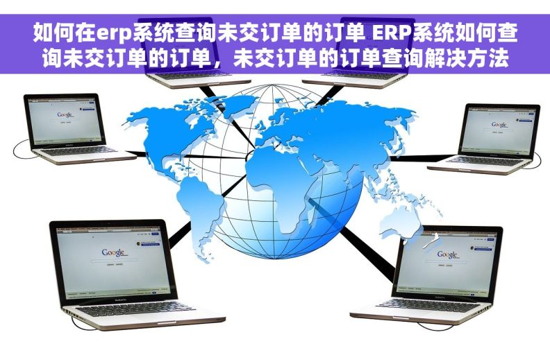如何在erp系统查询未交订单的订单 ERP系统如何查询未交订单的订单，未交订单的订单查询解决方法